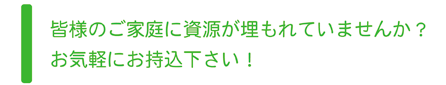 皆様のご家庭に資源が埋もれていませんか?お気軽にお持込下さい!